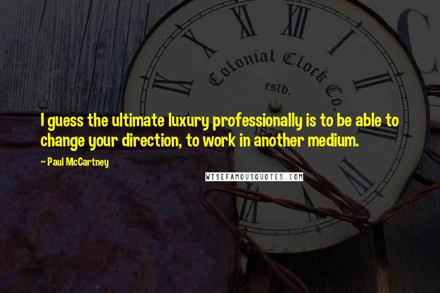 Paul McCartney Quotes: I guess the ultimate luxury professionally is to be able to change your direction, to work in another medium.