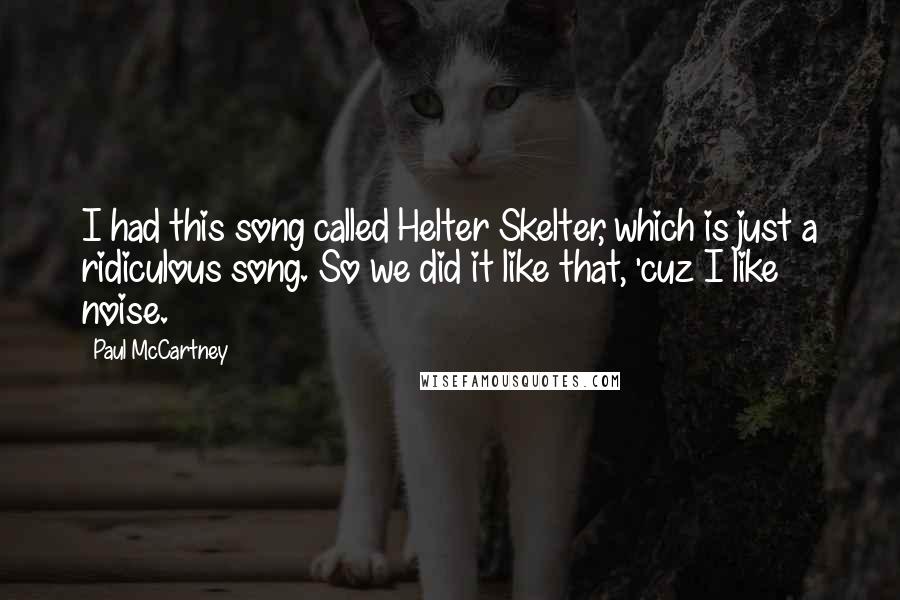 Paul McCartney Quotes: I had this song called Helter Skelter, which is just a ridiculous song. So we did it like that, 'cuz I like noise.