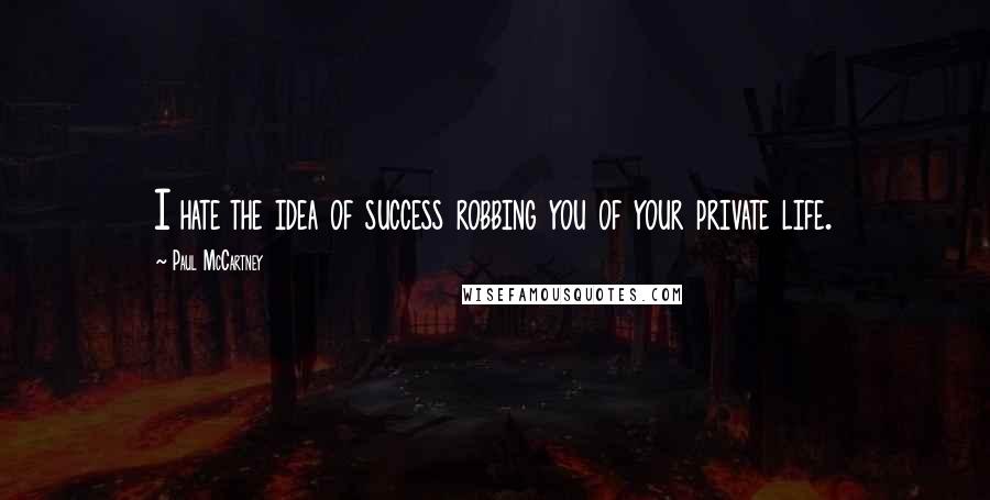 Paul McCartney Quotes: I hate the idea of success robbing you of your private life.