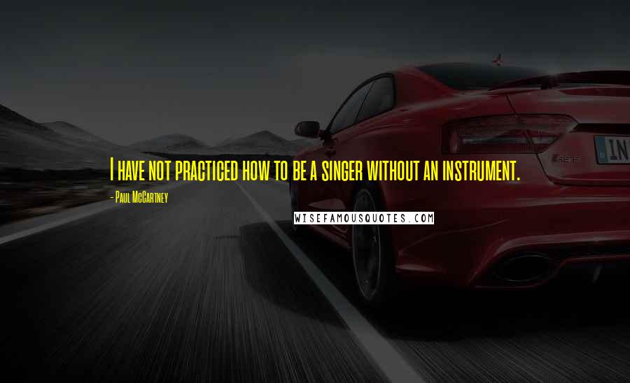 Paul McCartney Quotes: I have not practiced how to be a singer without an instrument.