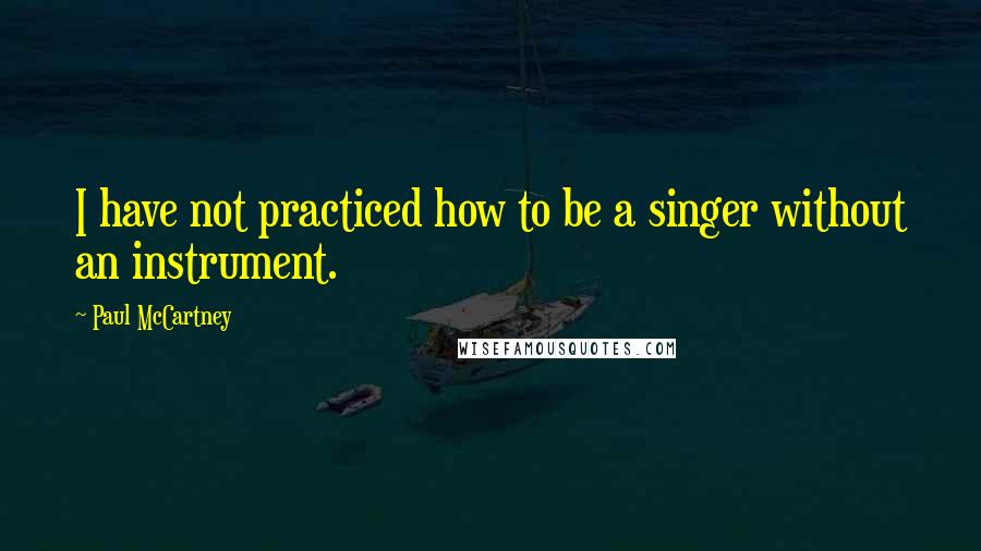 Paul McCartney Quotes: I have not practiced how to be a singer without an instrument.