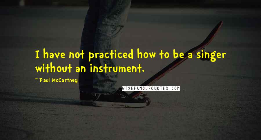 Paul McCartney Quotes: I have not practiced how to be a singer without an instrument.