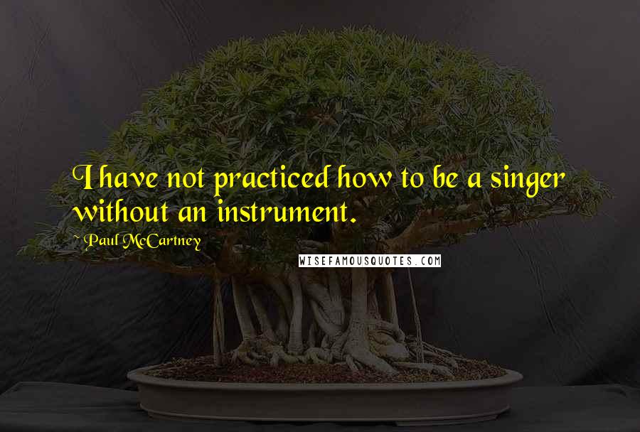 Paul McCartney Quotes: I have not practiced how to be a singer without an instrument.
