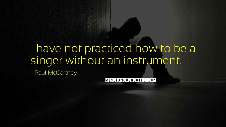 Paul McCartney Quotes: I have not practiced how to be a singer without an instrument.