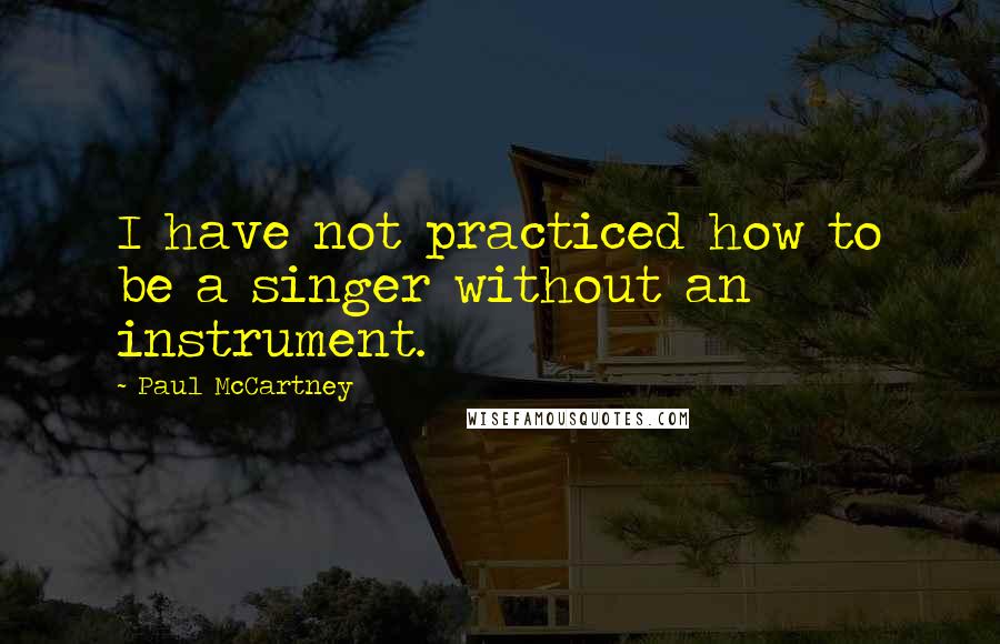 Paul McCartney Quotes: I have not practiced how to be a singer without an instrument.