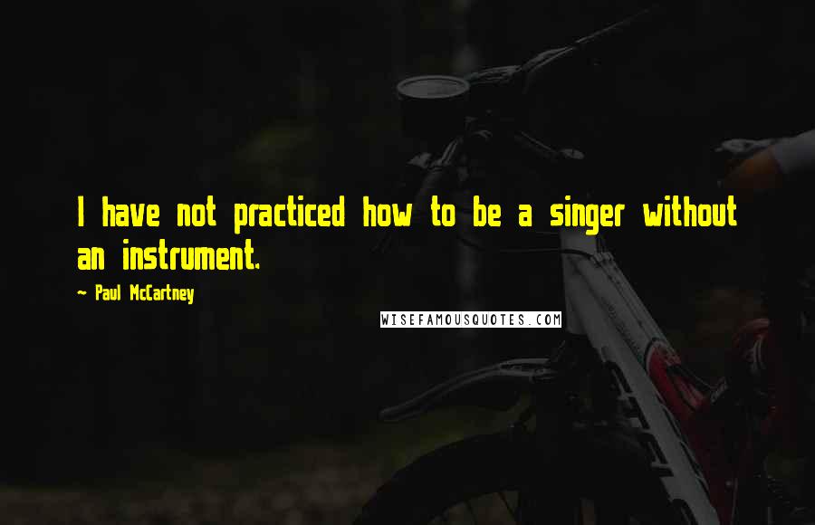 Paul McCartney Quotes: I have not practiced how to be a singer without an instrument.