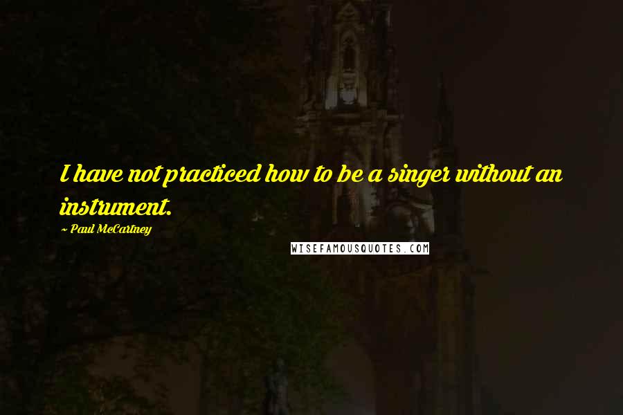 Paul McCartney Quotes: I have not practiced how to be a singer without an instrument.