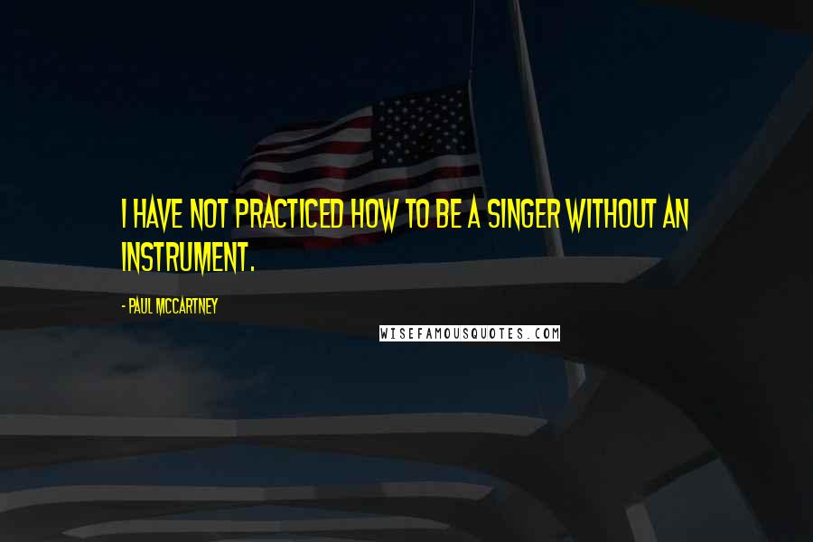 Paul McCartney Quotes: I have not practiced how to be a singer without an instrument.