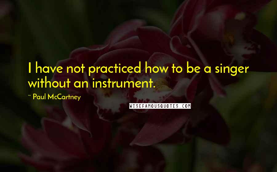 Paul McCartney Quotes: I have not practiced how to be a singer without an instrument.
