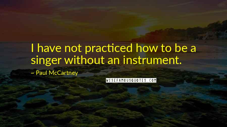 Paul McCartney Quotes: I have not practiced how to be a singer without an instrument.
