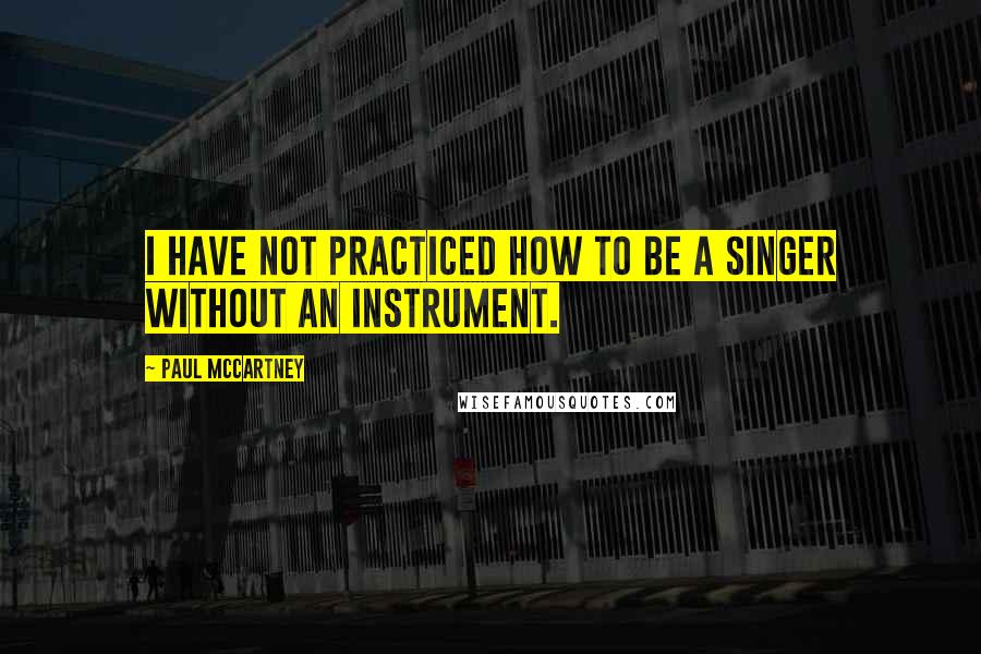 Paul McCartney Quotes: I have not practiced how to be a singer without an instrument.