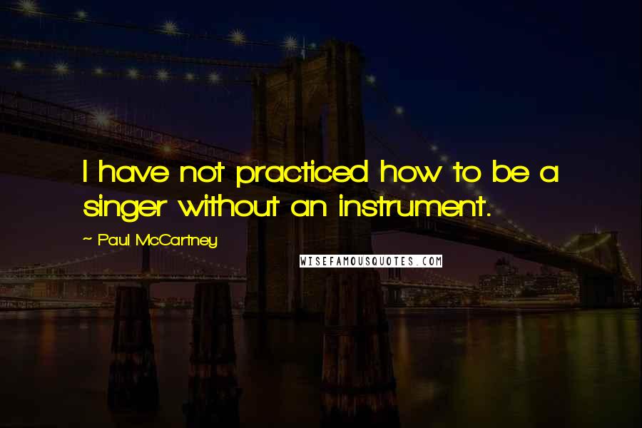 Paul McCartney Quotes: I have not practiced how to be a singer without an instrument.