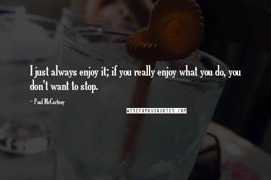 Paul McCartney Quotes: I just always enjoy it; if you really enjoy what you do, you don't want to stop.