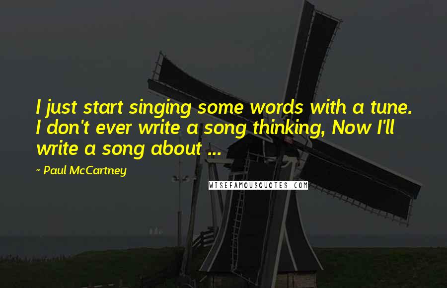 Paul McCartney Quotes: I just start singing some words with a tune. I don't ever write a song thinking, Now I'll write a song about ...