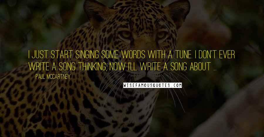 Paul McCartney Quotes: I just start singing some words with a tune. I don't ever write a song thinking, Now I'll write a song about ...