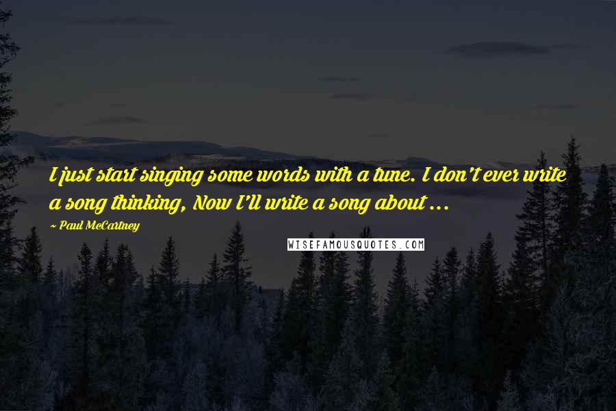 Paul McCartney Quotes: I just start singing some words with a tune. I don't ever write a song thinking, Now I'll write a song about ...