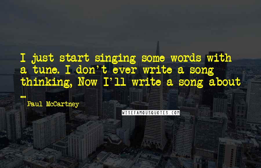 Paul McCartney Quotes: I just start singing some words with a tune. I don't ever write a song thinking, Now I'll write a song about ...