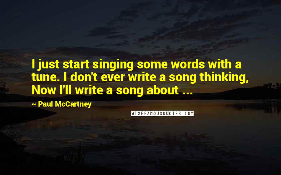 Paul McCartney Quotes: I just start singing some words with a tune. I don't ever write a song thinking, Now I'll write a song about ...