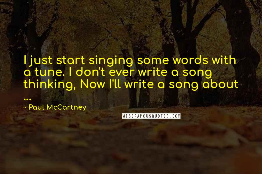 Paul McCartney Quotes: I just start singing some words with a tune. I don't ever write a song thinking, Now I'll write a song about ...