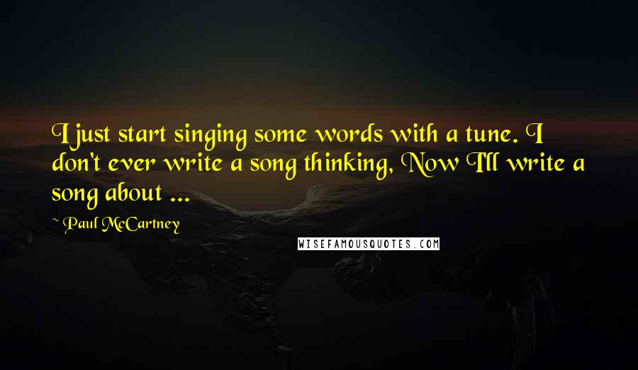 Paul McCartney Quotes: I just start singing some words with a tune. I don't ever write a song thinking, Now I'll write a song about ...