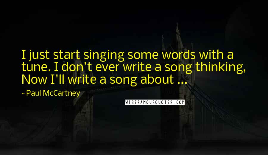 Paul McCartney Quotes: I just start singing some words with a tune. I don't ever write a song thinking, Now I'll write a song about ...