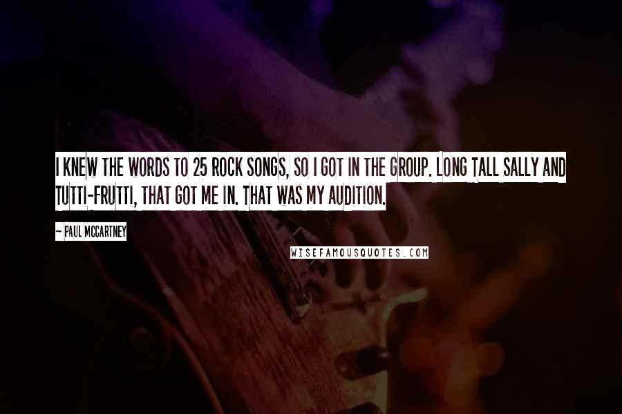Paul McCartney Quotes: I knew the words to 25 rock songs, so I got in the group. Long Tall Sally and Tutti-Frutti, that got me in. That was my audition.