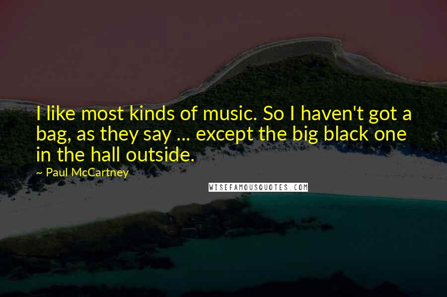 Paul McCartney Quotes: I like most kinds of music. So I haven't got a bag, as they say ... except the big black one in the hall outside.