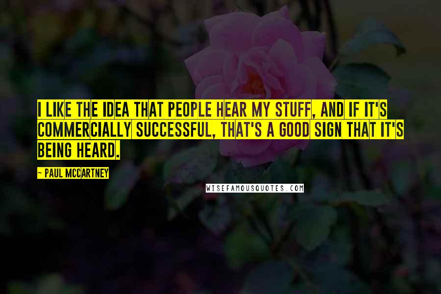 Paul McCartney Quotes: I like the idea that people hear my stuff, and if it's commercially successful, that's a good sign that it's being heard.