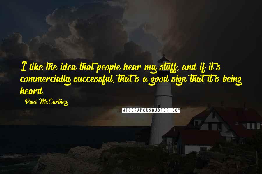 Paul McCartney Quotes: I like the idea that people hear my stuff, and if it's commercially successful, that's a good sign that it's being heard.