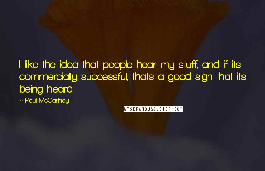 Paul McCartney Quotes: I like the idea that people hear my stuff, and if it's commercially successful, that's a good sign that it's being heard.