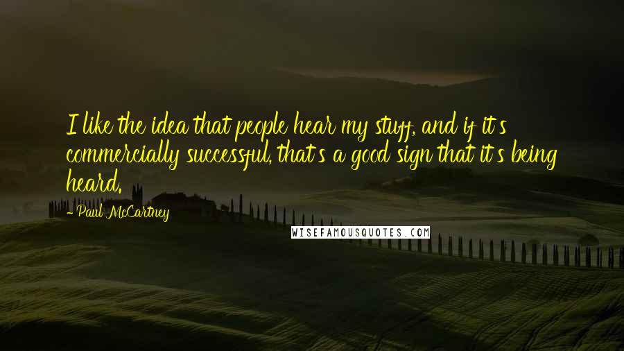 Paul McCartney Quotes: I like the idea that people hear my stuff, and if it's commercially successful, that's a good sign that it's being heard.