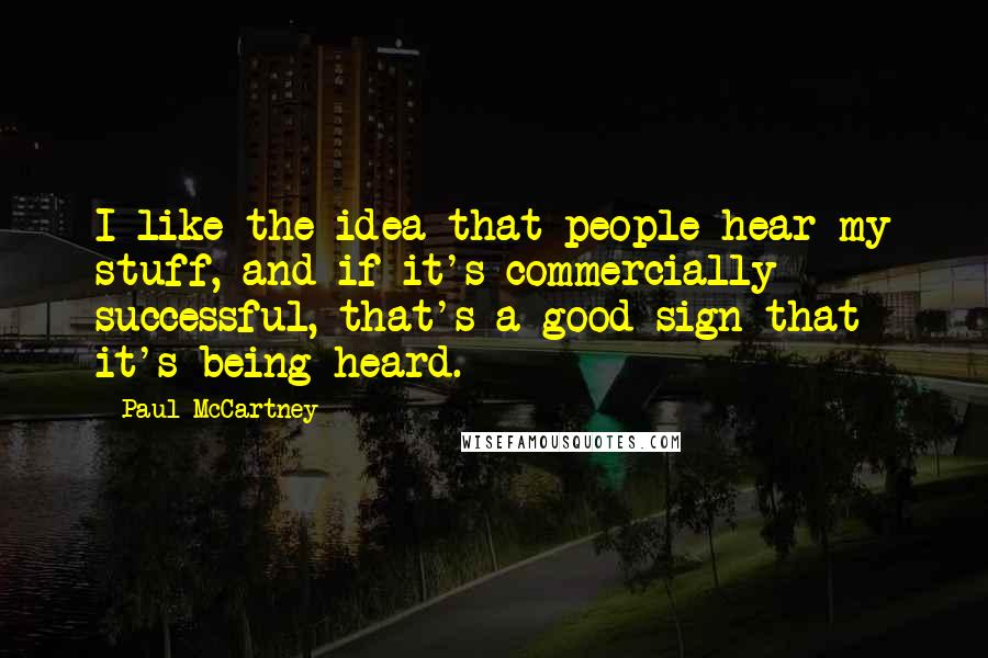 Paul McCartney Quotes: I like the idea that people hear my stuff, and if it's commercially successful, that's a good sign that it's being heard.