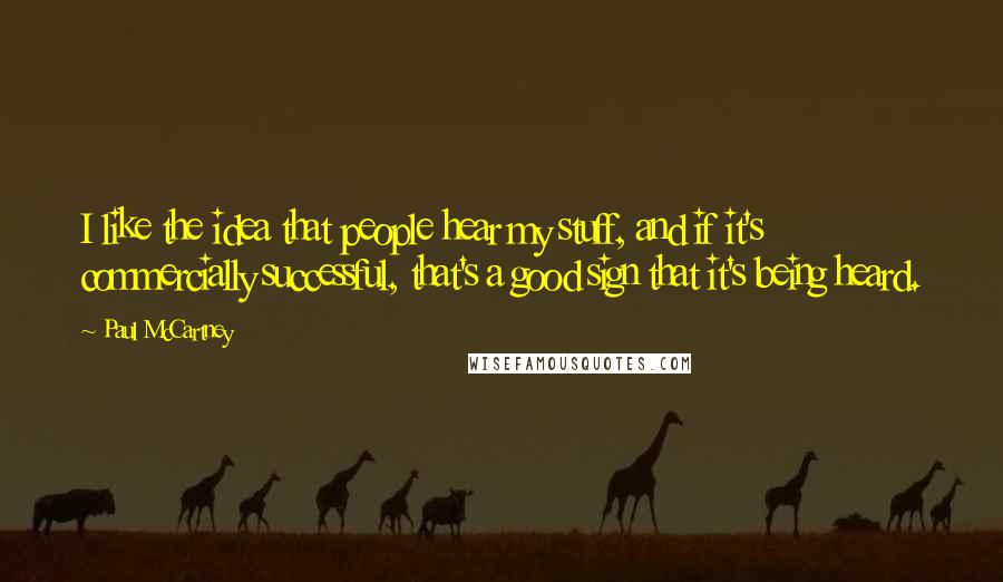 Paul McCartney Quotes: I like the idea that people hear my stuff, and if it's commercially successful, that's a good sign that it's being heard.