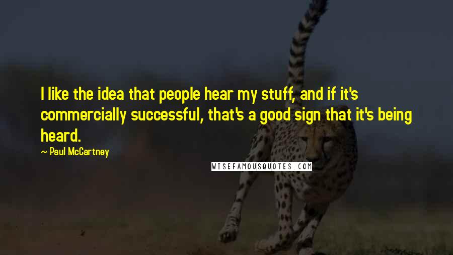 Paul McCartney Quotes: I like the idea that people hear my stuff, and if it's commercially successful, that's a good sign that it's being heard.
