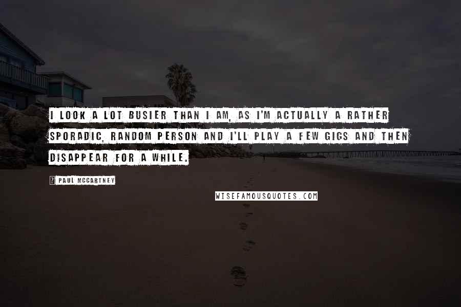 Paul McCartney Quotes: I look a lot busier than I am, as I'm actually a rather sporadic, random person and I'll play a few gigs and then disappear for a while.