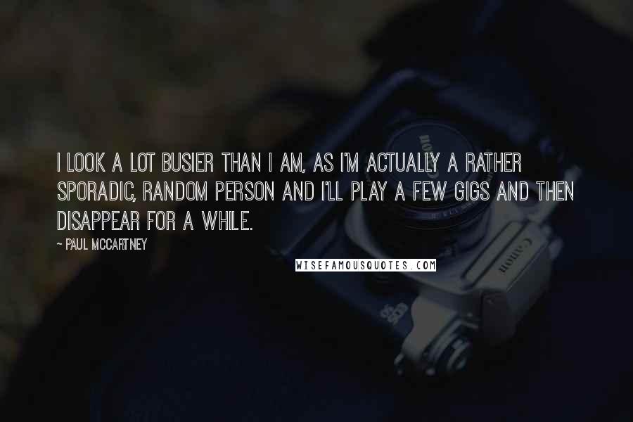 Paul McCartney Quotes: I look a lot busier than I am, as I'm actually a rather sporadic, random person and I'll play a few gigs and then disappear for a while.