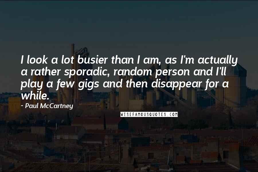 Paul McCartney Quotes: I look a lot busier than I am, as I'm actually a rather sporadic, random person and I'll play a few gigs and then disappear for a while.