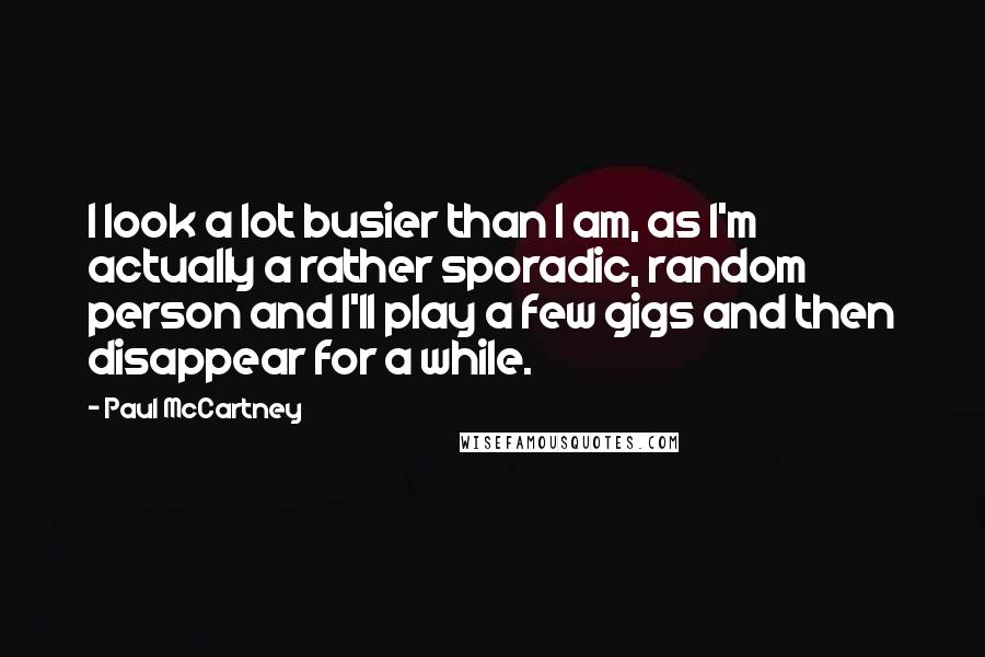 Paul McCartney Quotes: I look a lot busier than I am, as I'm actually a rather sporadic, random person and I'll play a few gigs and then disappear for a while.