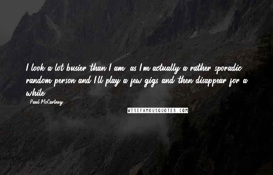 Paul McCartney Quotes: I look a lot busier than I am, as I'm actually a rather sporadic, random person and I'll play a few gigs and then disappear for a while.