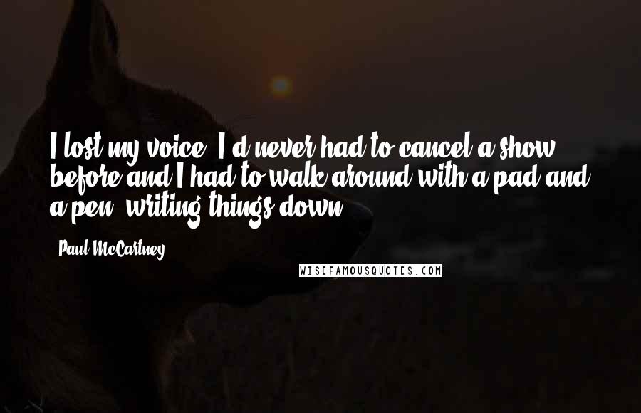 Paul McCartney Quotes: I lost my voice. I'd never had to cancel a show before and I had to walk around with a pad and a pen, writing things down.