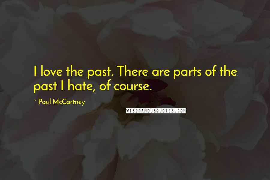 Paul McCartney Quotes: I love the past. There are parts of the past I hate, of course.