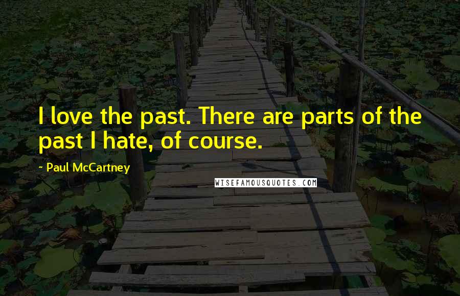 Paul McCartney Quotes: I love the past. There are parts of the past I hate, of course.