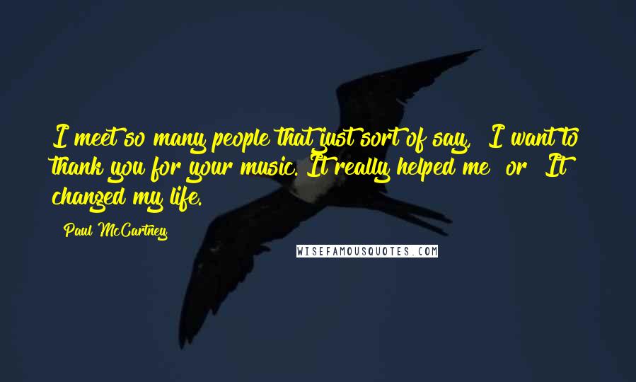 Paul McCartney Quotes: I meet so many people that just sort of say, "I want to thank you for your music. It really helped me" or "It changed my life."