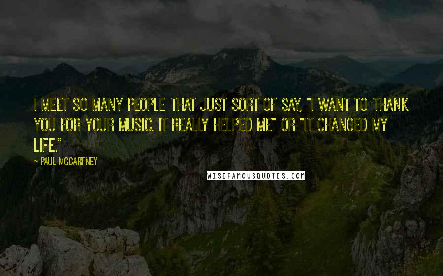 Paul McCartney Quotes: I meet so many people that just sort of say, "I want to thank you for your music. It really helped me" or "It changed my life."