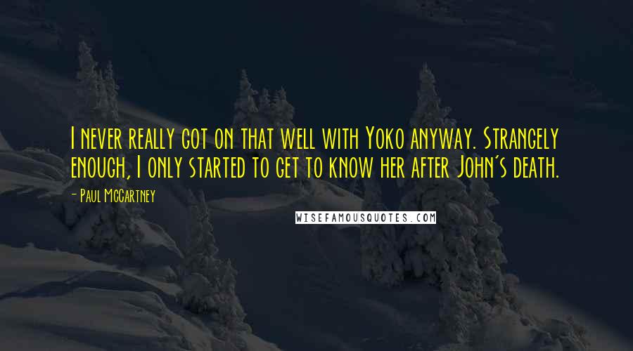 Paul McCartney Quotes: I never really got on that well with Yoko anyway. Strangely enough, I only started to get to know her after John's death.