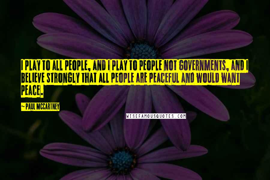 Paul McCartney Quotes: I play to all people, and I play to people not governments, and I believe strongly that all people are peaceful and would want peace.