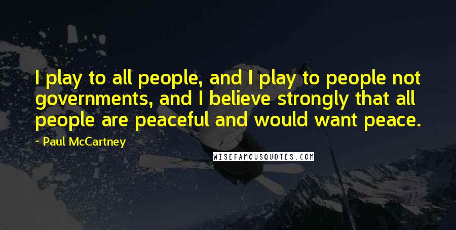 Paul McCartney Quotes: I play to all people, and I play to people not governments, and I believe strongly that all people are peaceful and would want peace.
