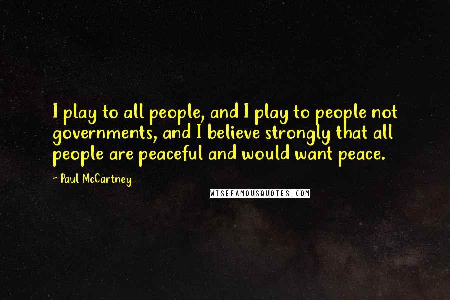 Paul McCartney Quotes: I play to all people, and I play to people not governments, and I believe strongly that all people are peaceful and would want peace.
