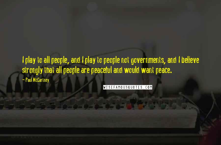 Paul McCartney Quotes: I play to all people, and I play to people not governments, and I believe strongly that all people are peaceful and would want peace.