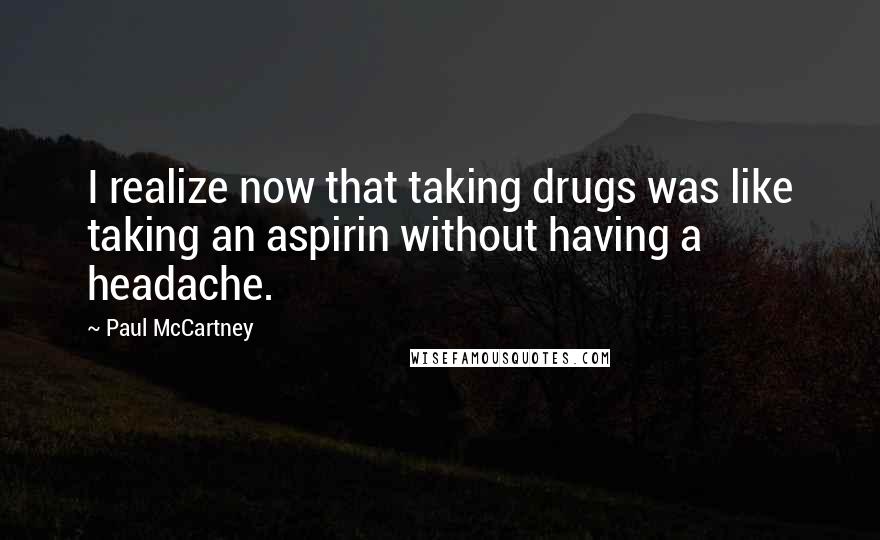 Paul McCartney Quotes: I realize now that taking drugs was like taking an aspirin without having a headache.